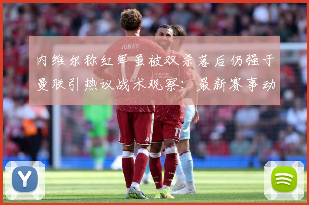 内维尔称红军虽被双杀落后仍强于曼联引热议战术观察：最新赛事动态与深度分析