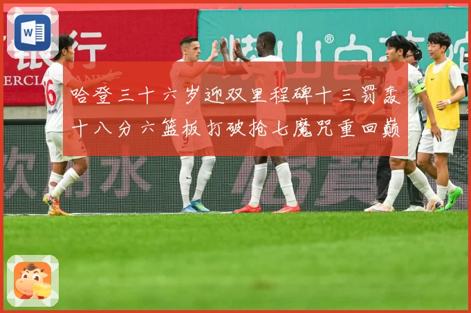 哈登三十六岁迎双里程碑十三罚轰十八分六篮板打破抢七魔咒重回巅成长观察：最新赛事动态与深度分析