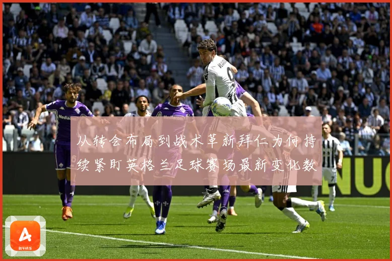 从转会布局到战术革新拜仁为何持续紧盯英格兰足球赛场最新变化数据研判：最新赛事动态与深度分析