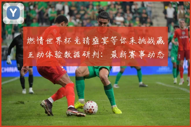 燃情世界杯竞猜盛宴等你来挑战赢互动体验数据研判：最新赛事动态与深度分析
