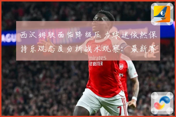 西汉姆联面临降级压力球迷依然保持乐观态度分析战术观察：最新赛事动态与深度分析