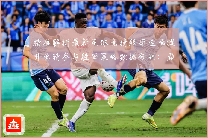 精准解析最新足球竞猜赔率全面提升竞猜参与胜率策略数据研判：最新赛事动态与深度分析