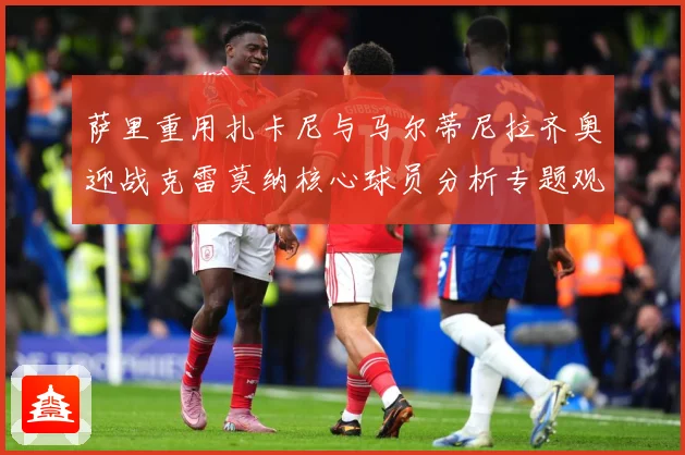 萨里重用扎卡尼与马尔蒂尼拉齐奥迎战克雷莫纳核心球员分析专题观察：最新赛事动态与深度分析