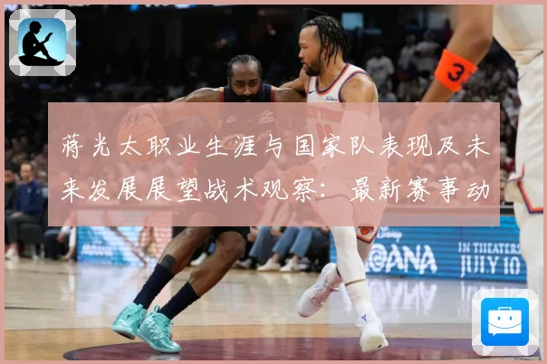 蒋光太职业生涯与国家队表现及未来发展展望战术观察：最新赛事动态与深度分析