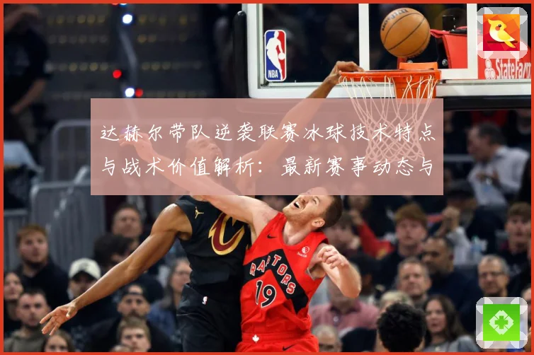达赫尔带队逆袭联赛冰球技术特点与战术价值解析：最新赛事动态与深度分析