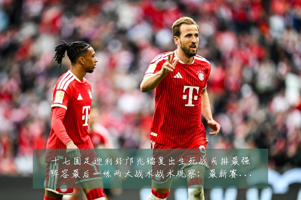 十七国足迎利好邝兆镭复出生死战或排最强阵容最后一练两大战术战术观察:最新赛事动态与深度分析