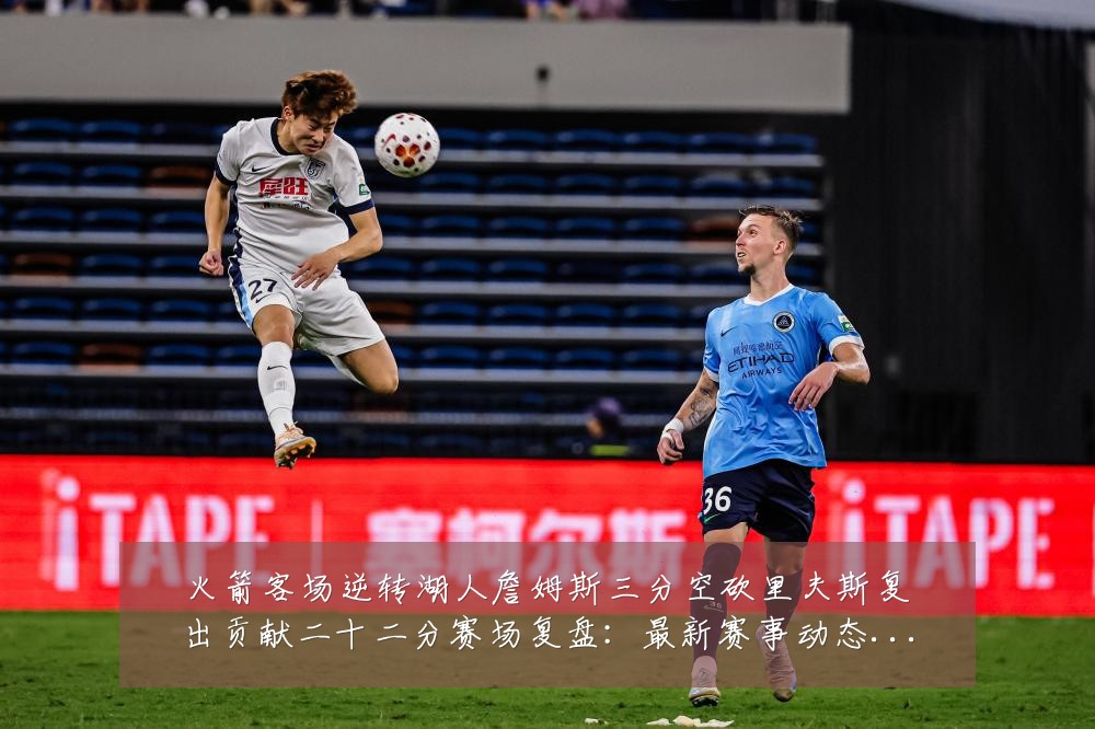 火箭客场逆转湖人詹姆斯三分空砍里夫斯复出贡献二十二分赛场复盘:最新赛事动态与深度分析