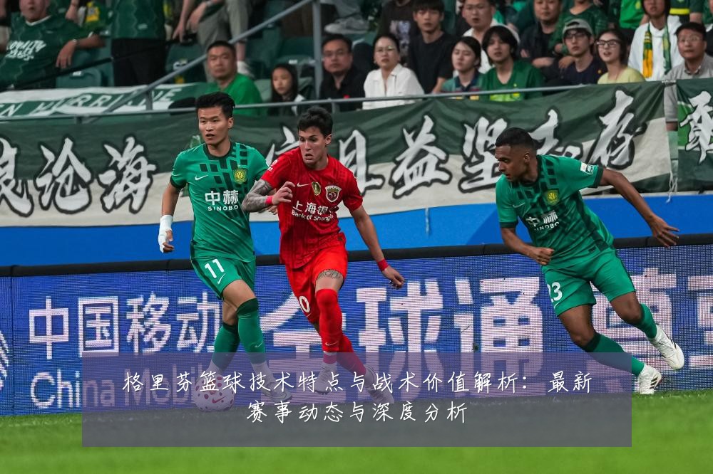 格里芬篮球技术特点与战术价值解析:最新赛事动态与深度分析