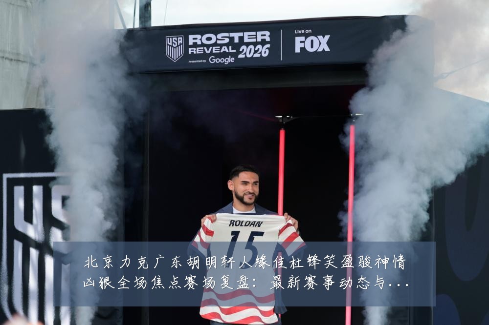 北京力克广东胡明轩人缘佳杜锋笑盈骏神情凶狠全场焦点赛场复盘:最新赛事动态与深度分析
