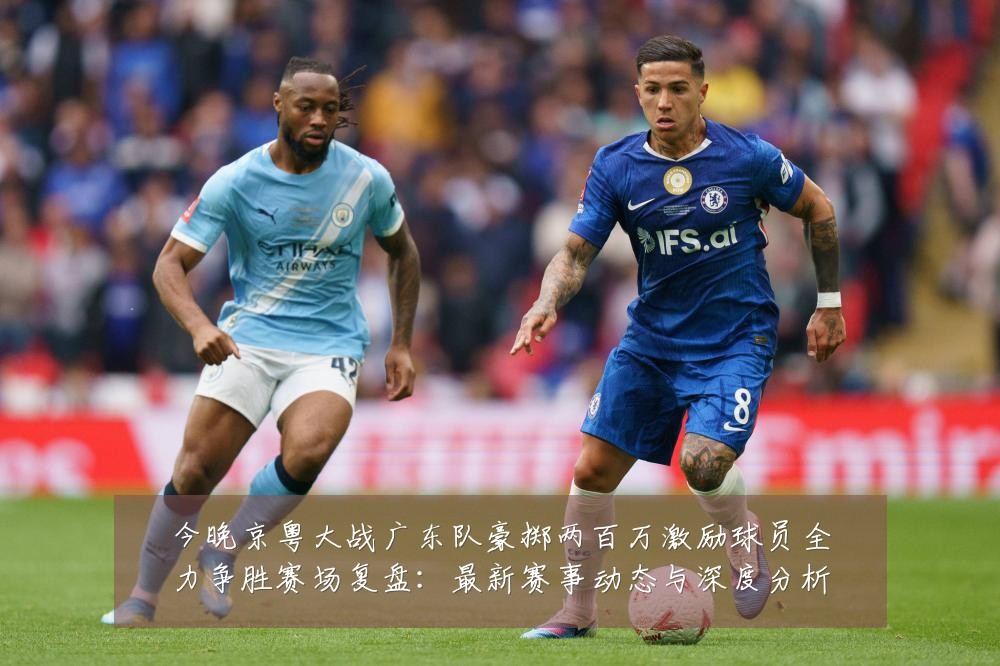 今晚京粤大战广东队豪掷两百万激励球员全力争胜赛场复盘:最新赛事动态与深度分析