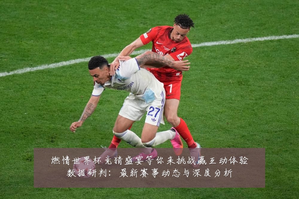 燃情世界杯竞猜盛宴等你来挑战赢互动体验数据研判:最新赛事动态与深度分析
