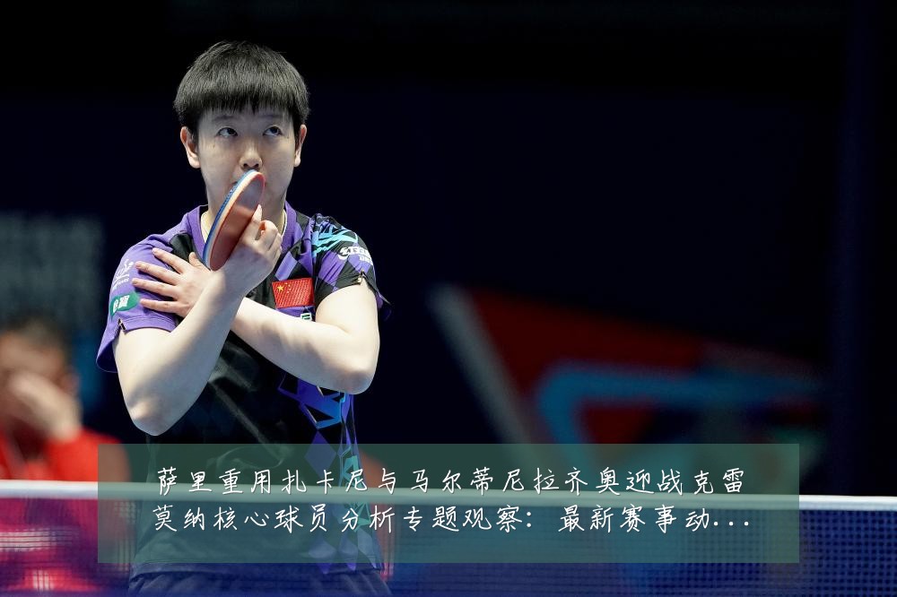 萨里重用扎卡尼与马尔蒂尼拉齐奥迎战克雷莫纳核心球员分析专题观察:最新赛事动态与深度分析