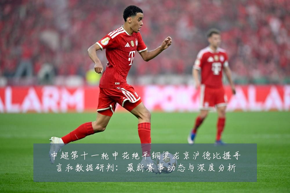 中超第十一轮申花绝平铜梁龙京沪德比握手言和数据研判:最新赛事动态与深度分析