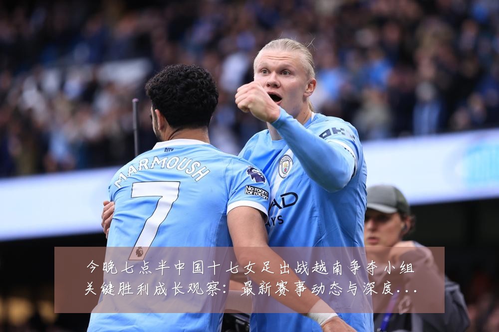 今晚七点半中国十七女足出战越南争夺小组关键胜利成长观察:最新赛事动态与深度分析