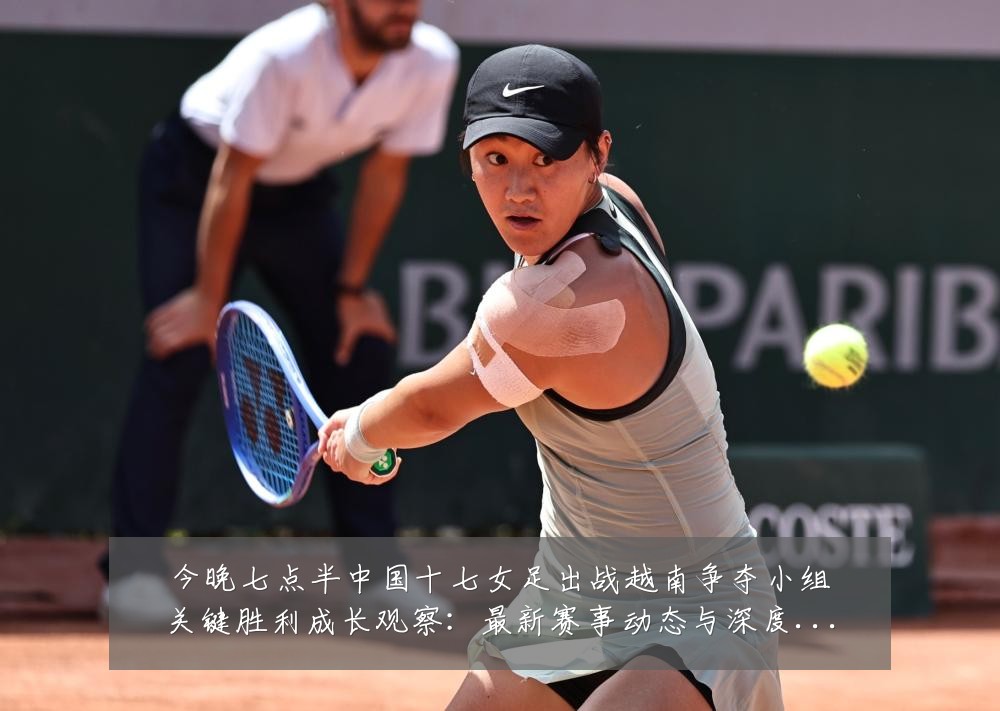 今晚七点半中国十七女足出战越南争夺小组关键胜利成长观察:最新赛事动态与深度分析